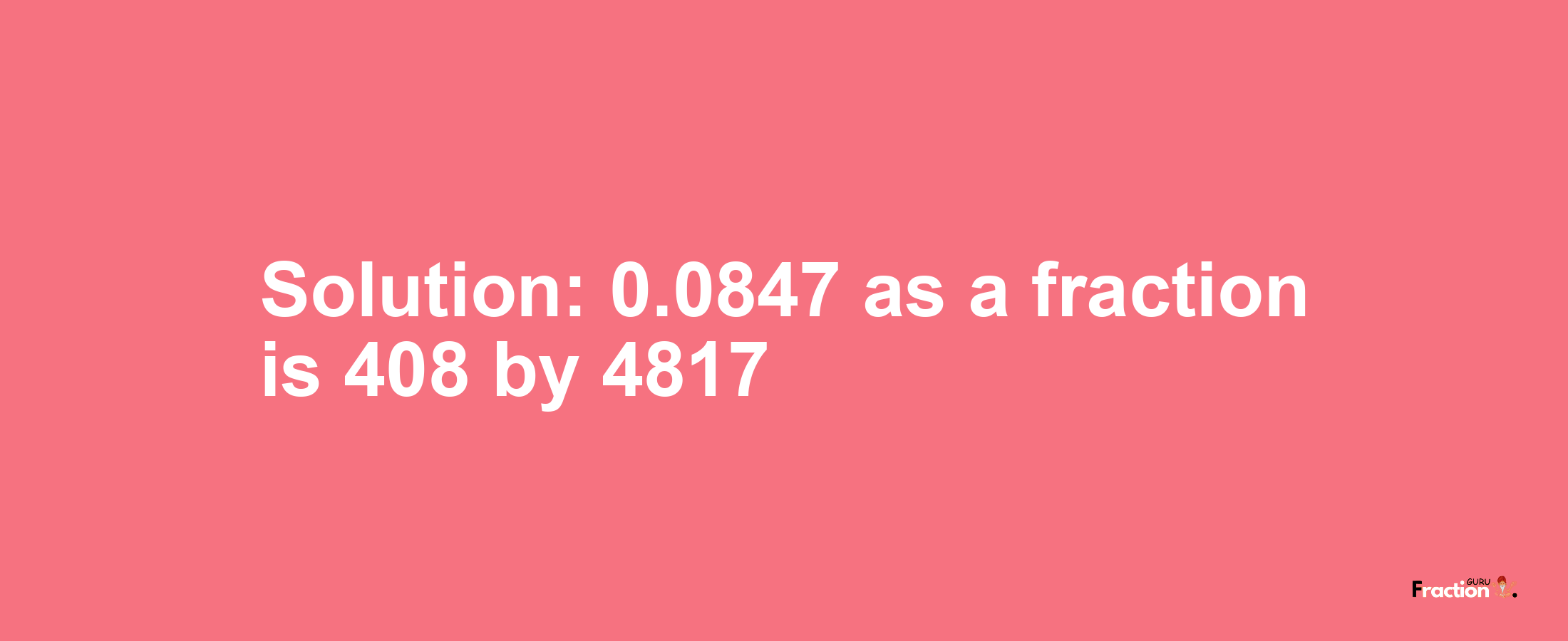 Solution:0.0847 as a fraction is 408/4817